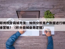 郑州积分商城开发：如何分析用户数据进行精准营销？（积分商城业务逻辑）