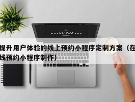 提升用户体验的线上预约小程序定制方案（在线预约小程序制作）