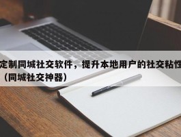 定制同城社交软件，提升本地用户的社交粘性（同城社交神器）