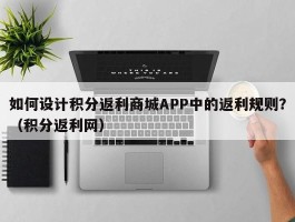 如何设计积分返利商城APP中的返利规则？（积分返利网）