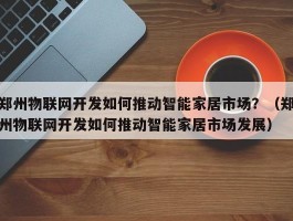 郑州物联网开发如何推动智能家居市场？（郑州物联网开发如何推动智能家居市场发展）