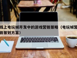 线上电玩城开发中的游戏营销策略（电玩城营销策划方案）