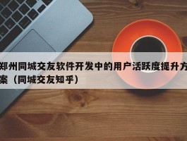 郑州同城交友软件开发中的用户活跃度提升方案（同城交友知乎）