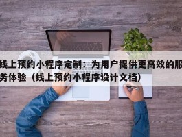 线上预约小程序定制：为用户提供更高效的服务体验（线上预约小程序设计文档）