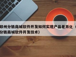 郑州分销商城软件开发如何实现产品差异化（分销商城软件开发技术）