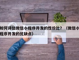 如何评估微信小程序开发的性价比？（微信小程序开发的优缺点）