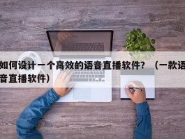 如何设计一个高效的语音直播软件？（一款语音直播软件）