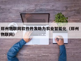 郑州物联网软件开发助力农业智能化（郑州 物联网）