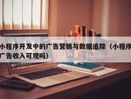 小程序开发中的广告营销与数据追踪（小程序广告收入可观吗）