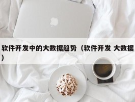 软件开发中的大数据趋势（软件开发 大数据）