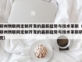 郑州物联网定制开发的最新趋势与技术革新（郑州物联网定制开发的最新趋势与技术革新研究）