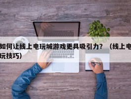 如何让线上电玩城游戏更具吸引力？（线上电玩技巧）