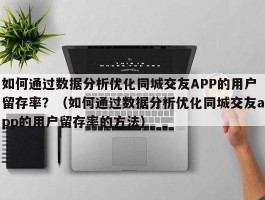 如何通过数据分析优化同城交友APP的用户留存率？（如何通过数据分析优化同城交友app的用户留存率的方法）