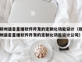 郑州语音直播软件开发的定制化功能设计（郑州语音直播软件开发的定制化功能设计公司）