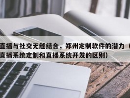 直播与社交无缝结合，郑州定制软件的潜力（直播系统定制和直播系统开发的区别）