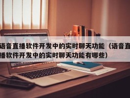 语音直播软件开发中的实时聊天功能（语音直播软件开发中的实时聊天功能有哪些）