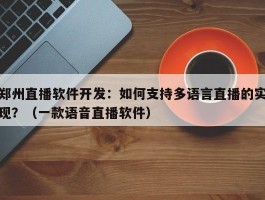 郑州直播软件开发：如何支持多语言直播的实现？（一款语音直播软件）