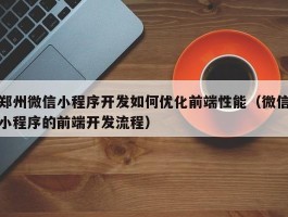 郑州微信小程序开发如何优化前端性能（微信小程序的前端开发流程）