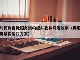 如何利用微服务架构提升软件开发效率（微服务架构解决方案）