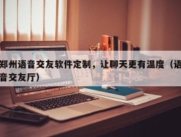 郑州语音交友软件定制，让聊天更有温度（语音交友厅）