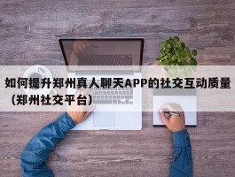 如何提升郑州真人聊天APP的社交互动质量（郑州社交平台）