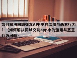 如何解决同城交友APP中的滥用与恶意行为？（如何解决同城交友app中的滥用与恶意行为问题）