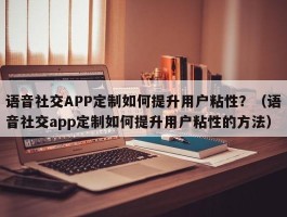 语音社交APP定制如何提升用户粘性？（语音社交app定制如何提升用户粘性的方法）