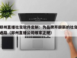 郑州直播社交软件定制：为品牌开辟新的社交通路（郑州直播公司哪家正规）