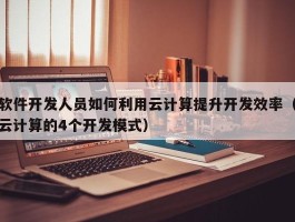 软件开发人员如何利用云计算提升开发效率（云计算的4个开发模式）