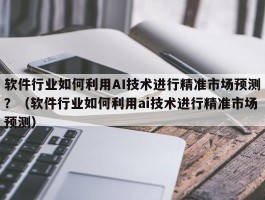 软件行业如何利用AI技术进行精准市场预测？（软件行业如何利用ai技术进行精准市场预测）