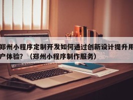 郑州小程序定制开发如何通过创新设计提升用户体验？（郑州小程序制作服务）