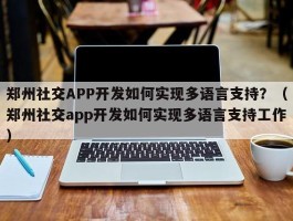 郑州社交APP开发如何实现多语言支持？（郑州社交app开发如何实现多语言支持工作）