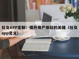 社交APP定制：提升用户体验的关键（社交app定义）