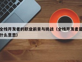 全栈开发者的职业前景与挑战（全栈开发者是什么意思）