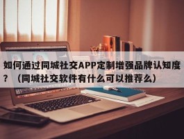 如何通过同城社交APP定制增强品牌认知度？（同城社交软件有什么可以推荐么）