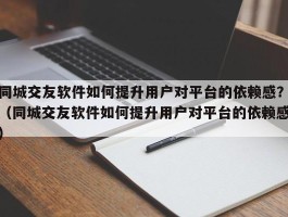 同城交友软件如何提升用户对平台的依赖感？（同城交友软件如何提升用户对平台的依赖感）