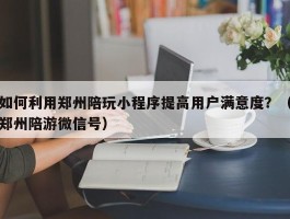 如何利用郑州陪玩小程序提高用户满意度？（郑州陪游微信号）