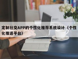 定制社交APP的个性化推荐系统设计（个性化推送平台）