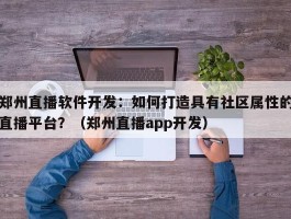 郑州直播软件开发：如何打造具有社区属性的直播平台？（郑州直播app开发）