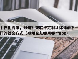 个性化需求，郑州社交软件定制让你体验不一样的社交方式（郑州交友都用哪个app）