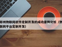 郑州物联网软件定制开发的成功案例分析（物联网平台定制开发）