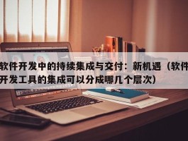 软件开发中的持续集成与交付：新机遇（软件开发工具的集成可以分成哪几个层次）