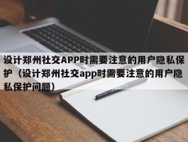 设计郑州社交APP时需要注意的用户隐私保护（设计郑州社交app时需要注意的用户隐私保护问题）