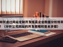 如何通过网站定制开发提高企业数据分析效率？（分析公司网站的开发策略和基本步骤）