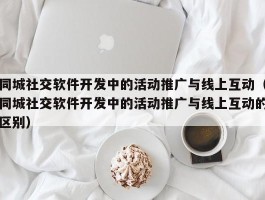 同城社交软件开发中的活动推广与线上互动（同城社交软件开发中的活动推广与线上互动的区别）